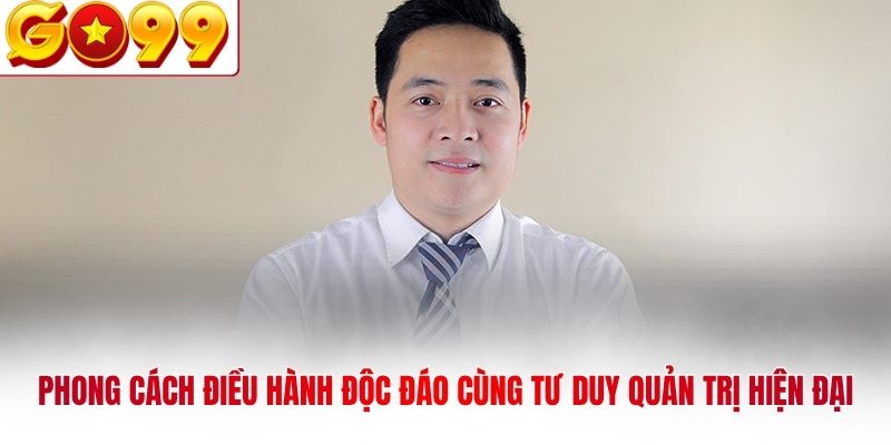 Phong cách điều hành độc đáo cùng tư duy quản trị hiện đại